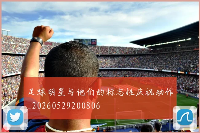足球明星与他们的标志性庆祝动作_20260529200806