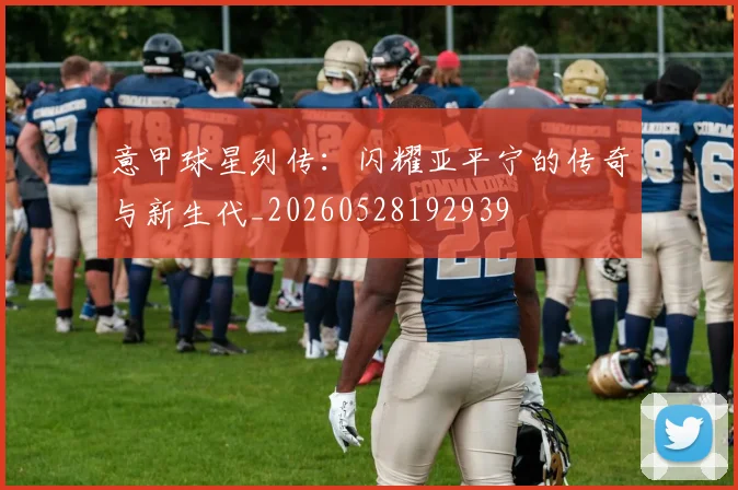 意甲球星列传：闪耀亚平宁的传奇与新生代_20260528192939
