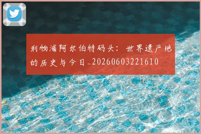 利物浦阿尔伯特码头:世界遗产地的历史与今日_20260603221610