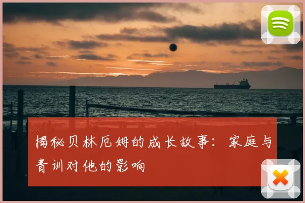 揭秘贝林厄姆的成长故事:家庭与青训对他的影响