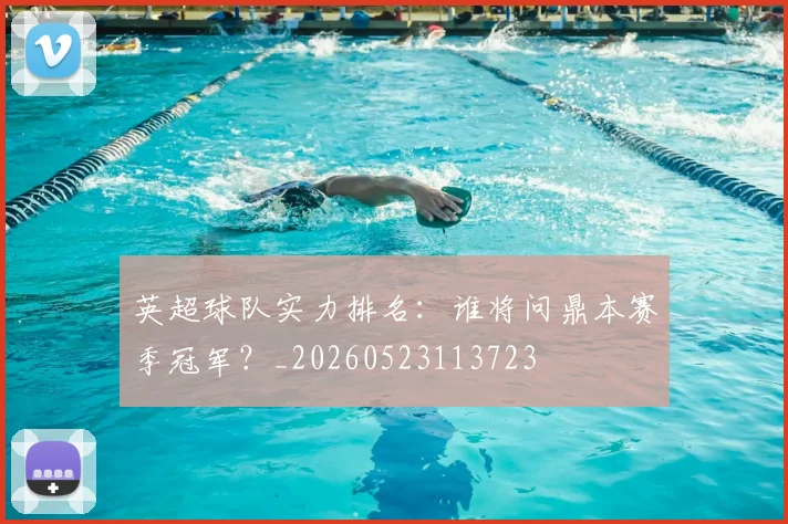 英超球队实力排名:谁将问鼎本赛季冠军?_20260523113723