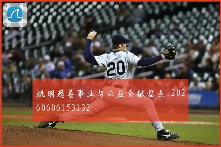 姚明慈善事业与公益贡献盘点_20260606153132