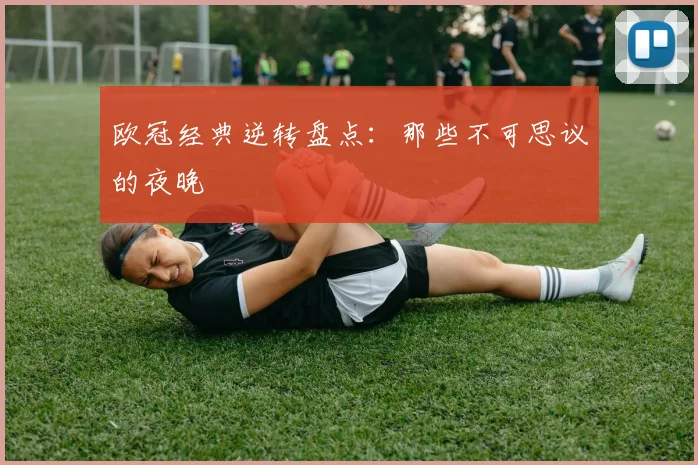 欧冠经典逆转盘点:那些不可思议的夜晚