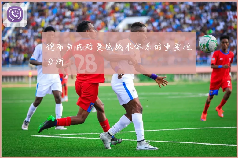 德布劳内对曼城战术体系的重要性分析
