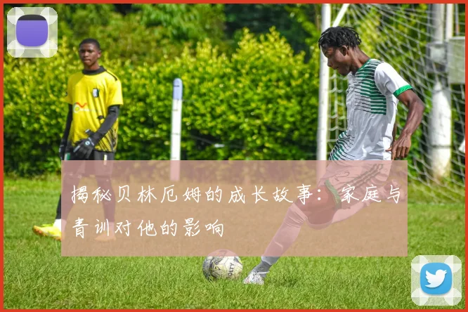 揭秘贝林厄姆的成长故事:家庭与青训对他的影响