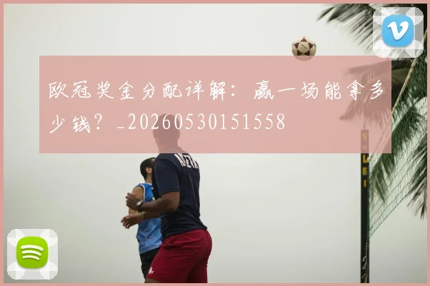 欧冠奖金分配详解：赢一场能拿多少钱？_20260530151558
