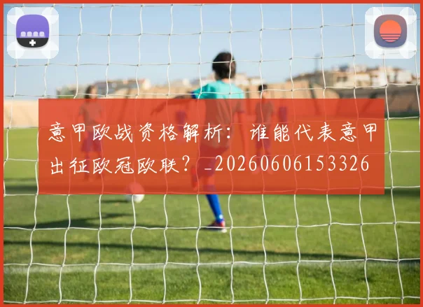 意甲欧战资格解析:谁能代表意甲出征欧冠欧联?_20260606153326