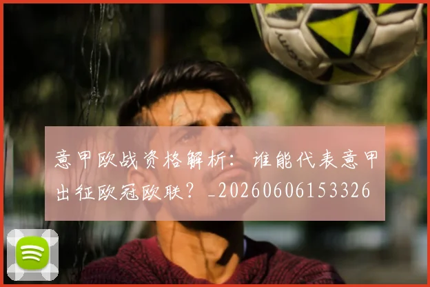意甲欧战资格解析:谁能代表意甲出征欧冠欧联?_20260606153326