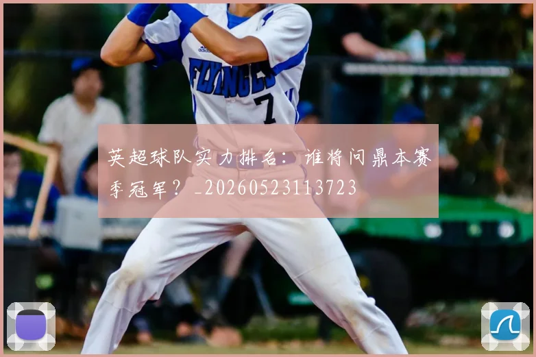 英超球队实力排名：谁将问鼎本赛季冠军？_20260523113723