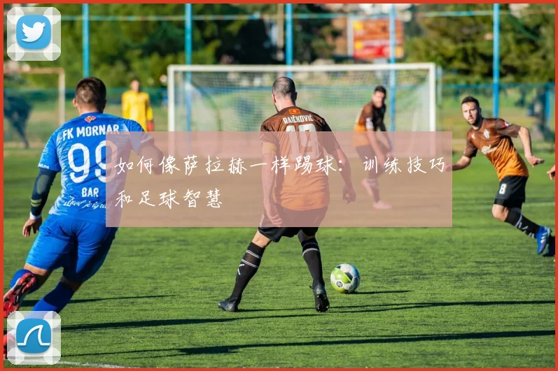 如何像萨拉赫一样踢球:训练技巧和足球智慧