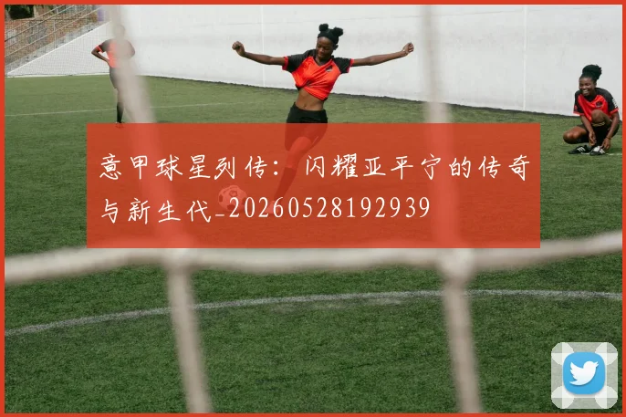 意甲球星列传：闪耀亚平宁的传奇与新生代_20260528192939