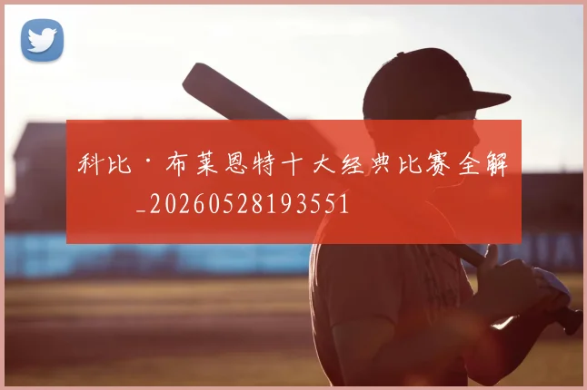 科比·布莱恩特十大经典比赛全解析_20260528193551