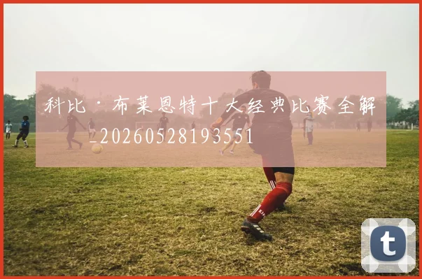 科比·布莱恩特十大经典比赛全解析_20260528193551