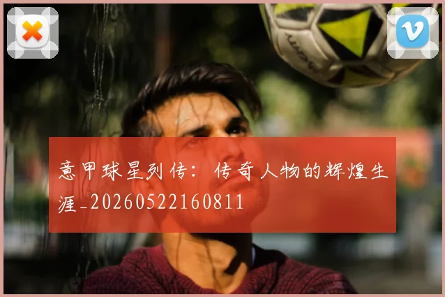 意甲球星列传:传奇人物的辉煌生涯_20260522160811
