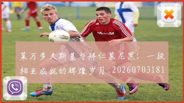 莱万多夫斯基与拜仁慕尼黑：一段相互成就的辉煌岁月_20260703181759