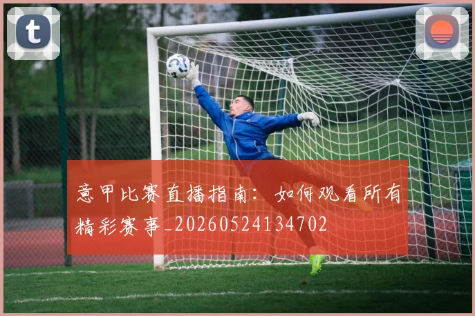 意甲比赛直播指南：如何观看所有精彩赛事_20260524134702