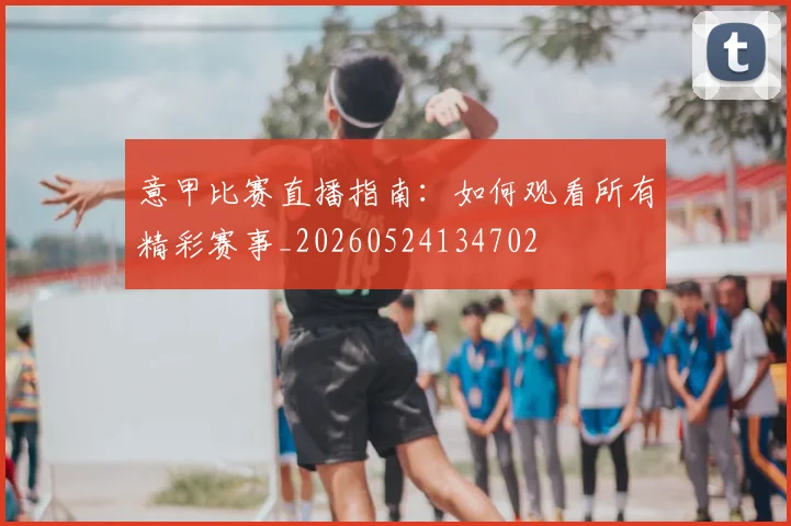 意甲比赛直播指南：如何观看所有精彩赛事_20260524134702