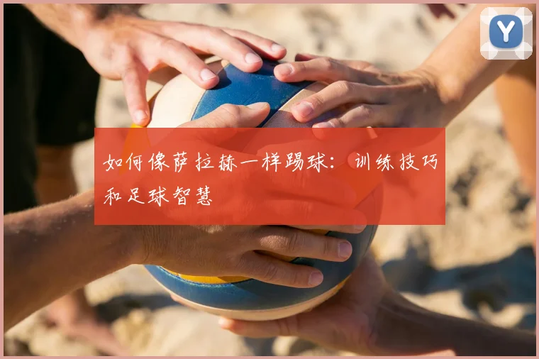 如何像萨拉赫一样踢球：训练技巧和足球智慧
