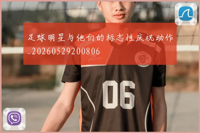 足球明星与他们的标志性庆祝动作_20260529200806