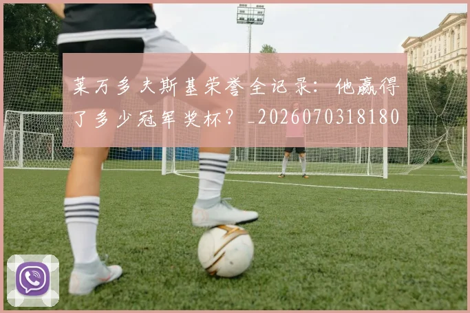 莱万多夫斯基荣誉全记录：他赢得了多少冠军奖杯？_20260703181809
